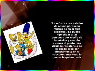 "La música crea estados
       de ánimo porque la
       música es en sí algo
       espiritual. Se puede
         hipnotizar a las
     personas por medio de
       la música y cuando
      alcanza el punto más
     débil de resistencia se
        le puede predicar
       directamente en el
     subconsciente todo lo
      que se le quiere decir


9
 