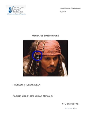 P á g i n a 1 | 6
MENSAJES SUBLIMINALES
PROFESOR: TULIO FAVELA
CARLOS MIGUEL DEL VILLAR AREVALO
6TO SEMESTRE
PROMOCION AL CONSUMIDOR
01/06/14
 