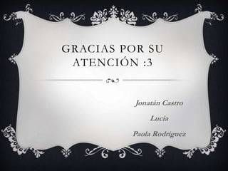 GRACIAS POR SU 
ATENCIÓN :3 
Jonatán Castro 
Lucia 
Paola Rodríguez 
