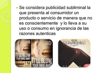  Se considera publicidad subliminal la 
que presenta al consumidor un 
producto o servicio de manera que no 
es conscientemente y lo lleva a su 
uso o consumo en ignorancia de las 
razones autenticas 
 