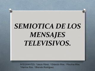 SEMIOTICA DE LOS
   MENSAJES
  TELEVISIVOS.

 INTEGRANTES: *Jesús Pérez. *Orlando Ríos. *Paulina Ríos.
 *Karina Rizo. *Brenda Rodríguez.
 