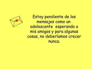 Estoy pendiente de los
     mensajes como un
 adolescente esperando a
 mis amigos y para algunas
cosas, no deberíamos crecer
           nunca.
 