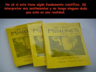 No sé sí esto tiene algún fundamento científico. Sé interpretar mis sentimientos y no tengo ninguna duda que esto es una realidad. 