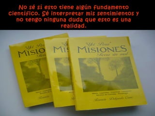 No sé sí esto tiene algún fundamento científico. Sé interpretar mis sentimientos y no tengo ninguna duda que esto es una realidad. 