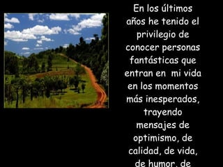 En los últimos años he tenido el privilegio de conocer personas fantásticas que entran en  mi vida en los momentos más inesperados, trayendo mensajes de optimismo, de calidad, de vida, de humor, de reflexión.  