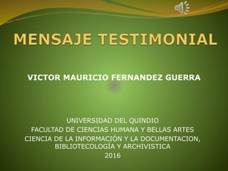 UNIVERSIDAD DEL QUINDIO
FACULTAD DE CIENCIAS HUMANA Y BELLAS ARTES
CIENCIA DE LA INFORMACIÓN Y LA DOCUMENTACION,
BIBLIOTECOLOGÍA Y ARCHIVISTICA
2016
VICTOR MAURICIO FERNANDEZ GUERRA
 