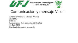 Comunicación y mensaje Visual
Ambrosio Velazquez Eduardo Antonio
20315002
DDA-103
Fundamentos de la comunicación Grafica
11-Oct.-2020
Diseño digital área de animación
 