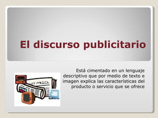 El discurso publicitario Está cimentado en un lenguaje descriptivo que por medio de texto e imagen explica las características del producto o servicio que se ofrece 