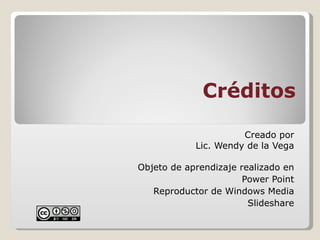 Créditos Creado por Lic. Wendy de la Vega Objeto de aprendizaje realizado en Power Point Reproductor de Windows Media Slideshare 
