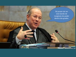 Dá prazer de ver
este bando de
marginais do poder
dentro das grades.
 