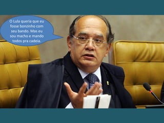 O Lula queria que eu
fosse bonzinho com
seu bando. Mas eu
sou macho e mando
todos pra cadeia.
 