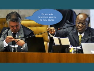 Pera aí, este
brochinho agarrou
no meu óculos.
 