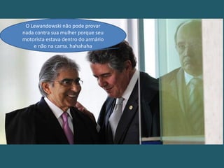 O Lewandowski não pode provar
nada contra sua mulher porque seu
motorista estava dentro do armário
e não na cama. hahahaha
 