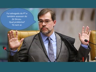 Fui advogado do PT e
também assessor do
Zé Dirceu.
Qual problema?
Tô nem aí.
 