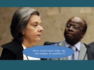 Até tu Carmen Lúcia! Então, não
viste vestígios de quadrilha ???
 