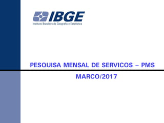 PESQUISA MENSAL DE SERVIÇOS – PMS
MARÇO/2017
 