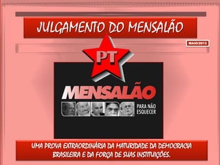 JULGAMENTO DO MENSALÃO
MAIO/2013
UMA PROVA EXTRAORDINÁRIA DA MATURIDADE DA DEMOCRACIA
BRASILEIRA E DA FORÇA DE SUAS INSTITUIÇÕES.
 