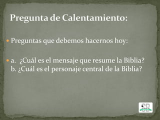  Preguntas que debemos hacernos hoy:
 a. ¿Cuál es el mensaje que resume la Biblia?
b. ¿Cuál es el personaje central de la Biblia?
 