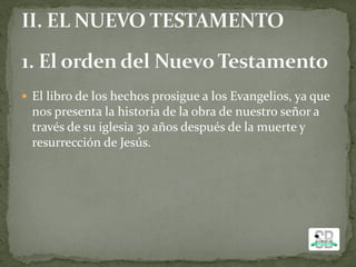  El libro de los hechos prosigue a los Evangelios, ya que
nos presenta la historia de la obra de nuestro señor a
través de su iglesia 30 años después de la muerte y
resurrección de Jesús.
 