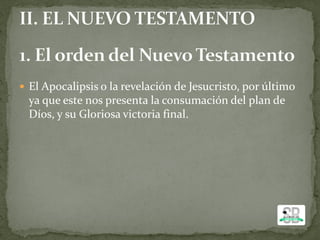  El Apocalipsis o la revelación de Jesucristo, por último
ya que este nos presenta la consumación del plan de
Díos, y su Gloriosa victoria final.
 