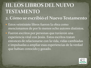  Estos veintisiete libros fueron la obra como
mencionamos de por lo menos ocho autores distintos.
 Fueron escritos por personas que tuvieron una
experiencia vital con Jesús. Estos escritos tratan
entonces de relacionarse con la vida, vidas cambiadas
e impulsadas a ampliar esas experiencias de la verdad
que habían conocido y gozado.
 
