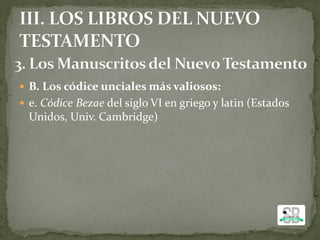  B. Los códice unciales más valiosos:
 e. Códice Bezae del siglo VI en griego y latin (Estados
Unidos, Univ. Cambridge)
 