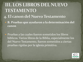  B. Pruebas que ayudaron a la determinación del
canon
 Pruebas a las cuales fueron sometidos los libros
bíblicos. Varios libros de la Biblia, especialmente los
del Nuevo Testamento, fueron sometidos a ciertas
pruebas rígidas por la iglesia primitiva.
 
