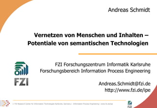 Vernetzen von Menschen und Inhalten –  Potentiale von semantischen Technologien  FZI Forschungszentrum Informatik Karlsruhe Forschungsbereich Information Process Engineering [email_address] http://www.fzi.de/ipe Andreas Schmidt 