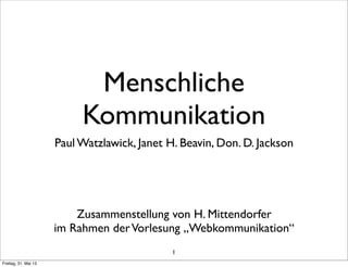 1
Menschliche
Kommunikation
Paul Watzlawick, Janet H. Beavin, Don. D. Jackson
Zusammenstellung von H. Mittendorfer
im Rahmen derVorlesung „Webkommunikation“
Freitag, 31. Mai 13
 
