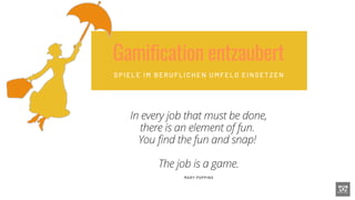 Gamification entzaubert
SPI ELE I M BERUFLI CHEN UMFELD EI NSETZEN


In every job that must be done,
there is an element of fun.
You find the fun and snap!


The job is a game.
MARY POPPINS
 