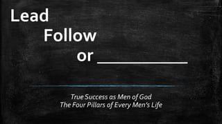 Lead
Follow
or __________
True Success as Men of God
The Four Pillars of Every Men’s Life

 