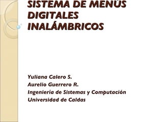 SISTEMA DE MENÚS DIGITALES INALÁMBRICOS Yuliana Calero S. Aurelio Guerrero R. Ingeniería de Sistemas y Computación Universidad de Caldas 