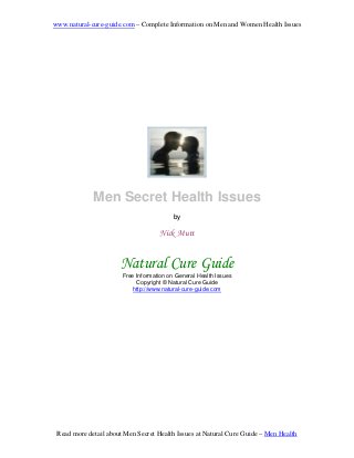 www.natural-cure-guide.com – Complete Information on Men and Women Health Issues
Read more detail about Men Secret Health Issues at Natural Cure Guide – Men Health
Men Secret Health Issues
by
Free Information on General Health Issues
Copyright © Natural Cure Guide
http://www.natural-cure-guide.com
 