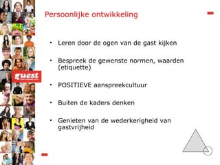 Persoonlijke ontwikkeling Leren door de ogen van de gast kijken Bespreek de gewenste normen, waarden (etiquette) POSITIEVE aanspreekcultuur Buiten de kaders denken Genieten van de wederkerigheid van gastvrijheid 