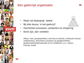 Een gastvrije organisatie Maak het belangrijk: beleid Bij elke keuze: is het gastvrij? Doorlichten processen, producten en omgeving Eerst zijn, dan vertellen Missie, visie, jaargesprekken, werving en selectie, introductie nieuwe medewerkers, doorlichten processen op gastgerichtheid, gasttevredenheidsonderzoek om te verbeteren i.p.v. scoren, training, audits 
