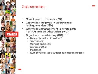 Instrumenten Mood Maker    iedereen (PO) Gastvrij leidinggeven    Operationeel leidinggevenden (MO) Gastvrijheidsmanagement    strategisch management en bestuurders (MO) Organisatie ontwikkeling (OO) Belangrijk maken (top down) Jaarplannen Werving en selectie Jaargesprekken Processen GVH ontwikkel tools (waaier aan mogelijkheden) 