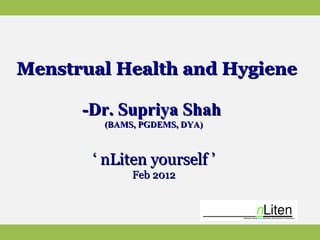 Menstrual Health and Hygiene -Dr. Supriya Shah  (BAMS, PGDEMS, DYA) ‘  nLiten yourself ’ Feb 2012 