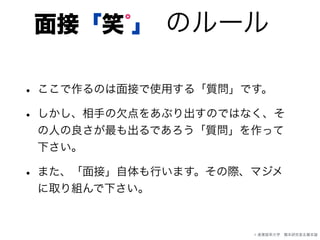 のルール面接「笑 」゜
• ここで作るのは面接で使用する「質問」です。
• しかし、相手の欠点をあぶり出すのではなく、そ
の人の良さが最も出るであろう「質問」を作って
下さい。
• また、「面接」自体も行います。その際、マジメ
に取り組んで下さい。
© 産業能率大学 橋本研究室＆橋本諭
 