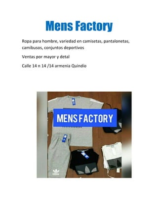 Mens Factory
Ropa para hombre, variedad en camisetas, pantalonetas,
camibusos, conjuntos deportivos
Ventas por mayor y detal
Calle 14 n 14 /14 armenia Quindío
 