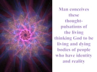 Man conceives these thought- pulsations of the living thinking God to be  living and dying  bodies of people who have identity and reality 