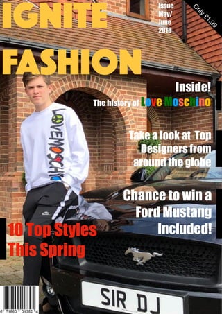 10 Top Styles
This Spring
Inside!
The history of Love Moschino
O
nly
£1.99
Issue
May/
June
2018
Take a look at Top
Designers from
around the globe
IGNITE
FASHION
Chance to win a
Ford Mustang
Included!
 