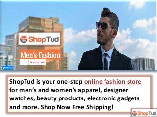 ShopTud is your one-stop online fashion store
for men’s and women’s apparel, designer
watches, beauty products, electronic gadgets
and more. Shop Now Free Shipping!
 