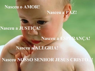 Nasceu o AMOR! Nasceu a PAZ! Nasceu a JUSTIÇA! Nasceu a ESPERANÇA! Nasceu a ALEGRIA! Nasceu NOSSO SENHOR JESUS CRISTO...! 