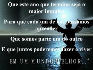 Que este ano que termina seja o maior impulso Para que cada um de nós possamos aprender Que somos parte um do outro E que juntos poderemos fazer e viver  EM UM MUNDO MELHOR...” 