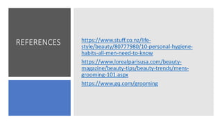 REFERENCES https://www.stuff.co.nz/life-
style/beauty/80777980/10-personal-hygiene-
habits-all-men-need-to-know
https://www.lorealparisusa.com/beauty-
magazine/beauty-tips/beauty-trends/mens-
grooming-101.aspx
https://www.gq.com/grooming
 