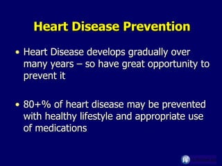 Heart Disease Prevention Heart Disease develops gradually over many years – so have great opportunity to prevent it 80+% of heart disease may be prevented with healthy lifestyle and appropriate use of medications 