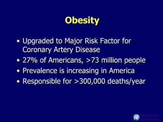 Obesity Upgraded to Major Risk Factor for Coronary Artery Disease 27% of Americans, >73 million people Prevalence is increasing in America Responsible for >300,000 deaths/year 