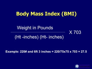 Body Mass Index (BMI) Weight in Pounds (Ht -inches) (Ht- inches) X 703 Example: 220# and 6ft 3 inches = 220/75x75 x 703 = 27.5 