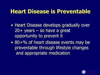 Heart Disease is Preventable Heart Disease develops gradually over 20+ years – so have a great opportunity to prevent it 80+% of heart disease events may be preventable through lifestyle changes  and appropriate medication 