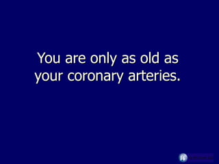 You are only as old as your coronary arteries. 